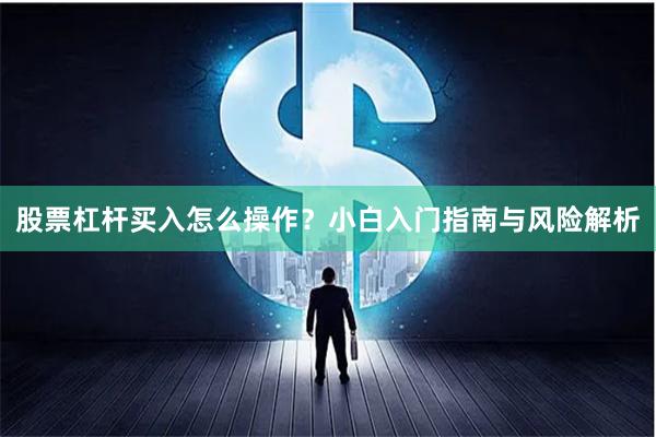 股票杠杆买入怎么操作？小白入门指南与风险解析