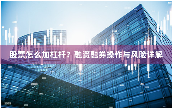 股票怎么加杠杆？融资融券操作与风险详解