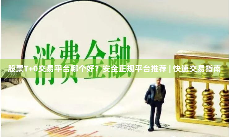 股票T+0交易平台哪个好？安全正规平台推荐 | 快速交易指南