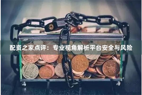 配资之家点评：专业视角解析平台安全与风险