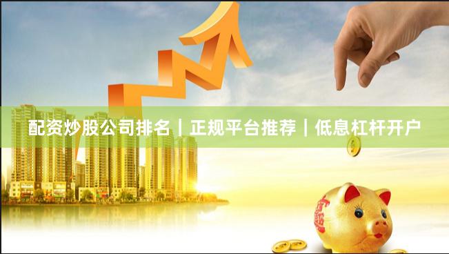 配资炒股公司排名｜正规平台推荐｜低息杠杆开户