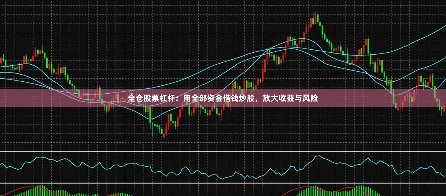 全仓股票杠杆：用全部资金借钱炒股，放大收益与风险