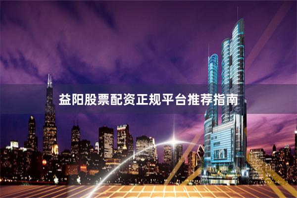 益阳股票配资正规平台推荐指南