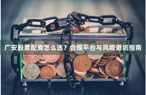 广安股票配资怎么选？合规平台与风险避坑指南