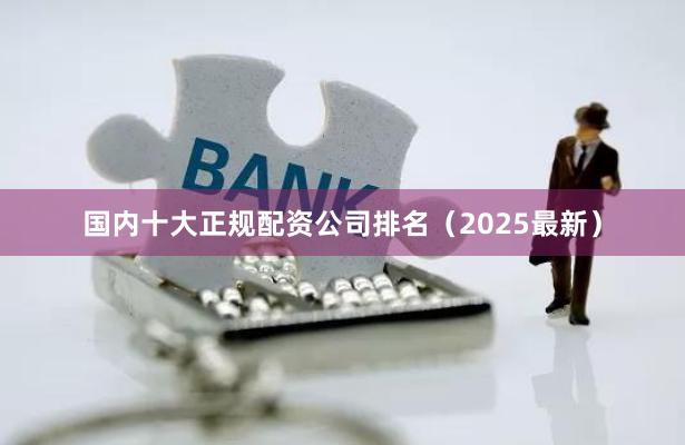 国内十大正规配资公司排名（2025最新）