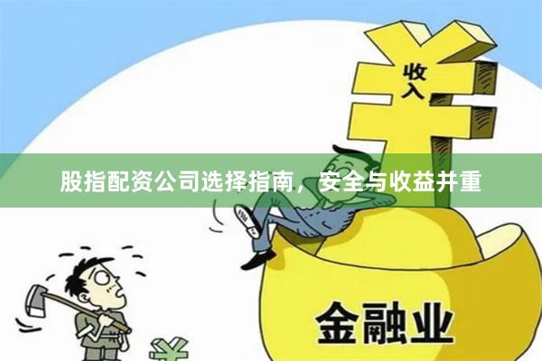 股指配资公司选择指南，安全与收益并重