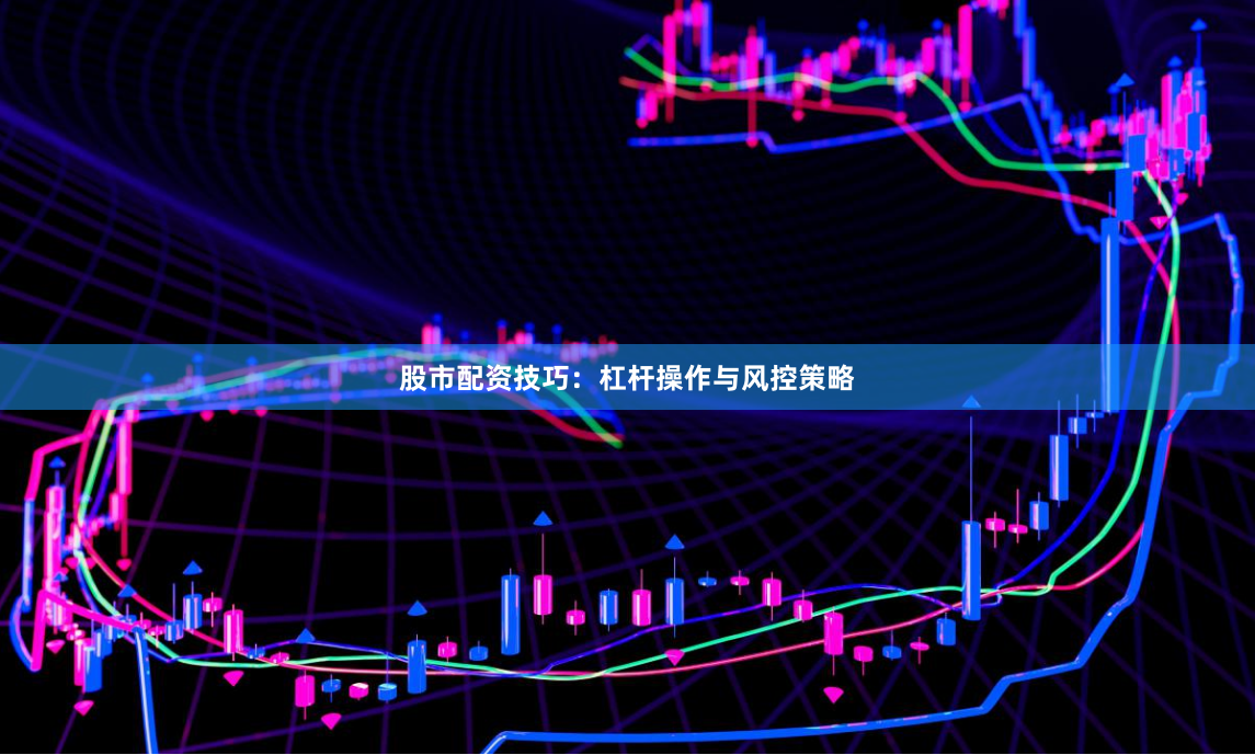 股市配资技巧：杠杆操作与风控策略