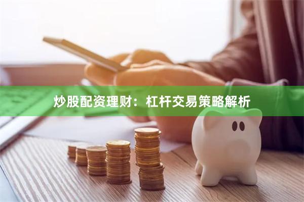 炒股配资理财：杠杆交易策略解析