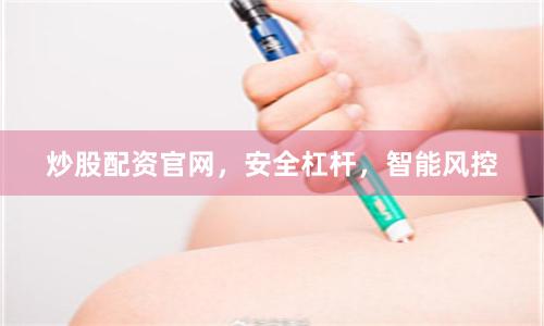 炒股配资官网，安全杠杆，智能风控